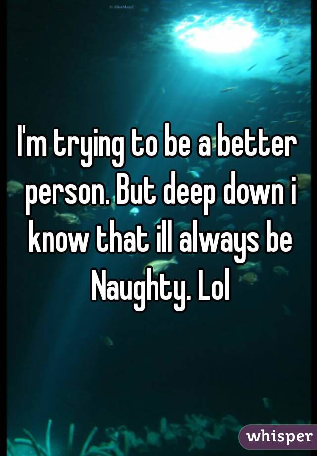 I'm trying to be a better person. But deep down i know that ill always be Naughty. Lol