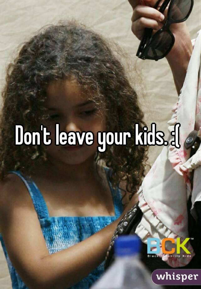 Don't leave your kids. :( 