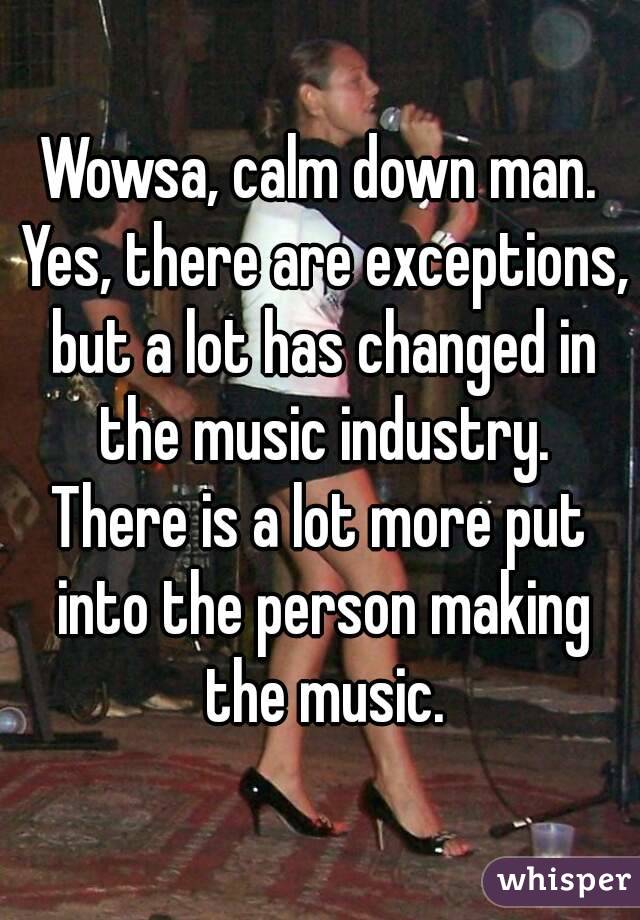 Wowsa, calm down man. Yes, there are exceptions, but a lot has changed in the music industry.
There is a lot more put into the person making the music.