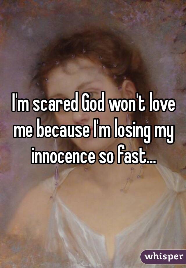 I'm scared God won't love me because I'm losing my innocence so fast...