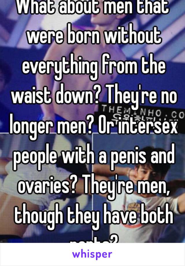 What about men that were born without everything from the waist down? They're no longer men? Or intersex people with a penis and ovaries? They're men, though they have both parts?