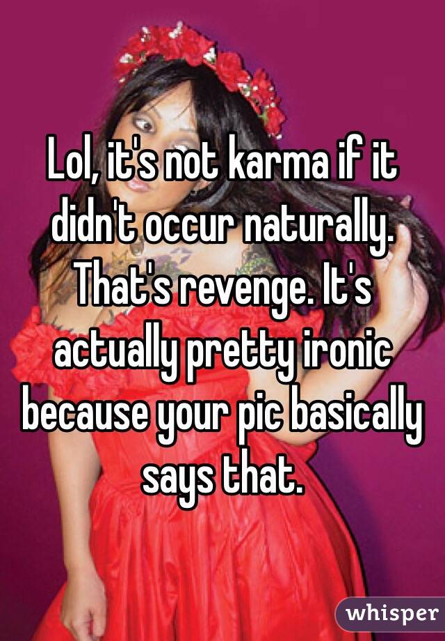 Lol, it's not karma if it didn't occur naturally. That's revenge. It's actually pretty ironic because your pic basically says that. 