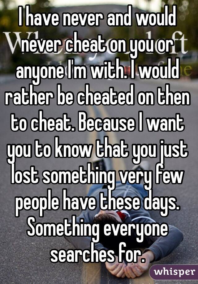 I have never and would never cheat on you or anyone I'm with. I would rather be cheated on then to cheat. Because I want you to know that you just lost something very few people have these days. Something everyone searches for. 
