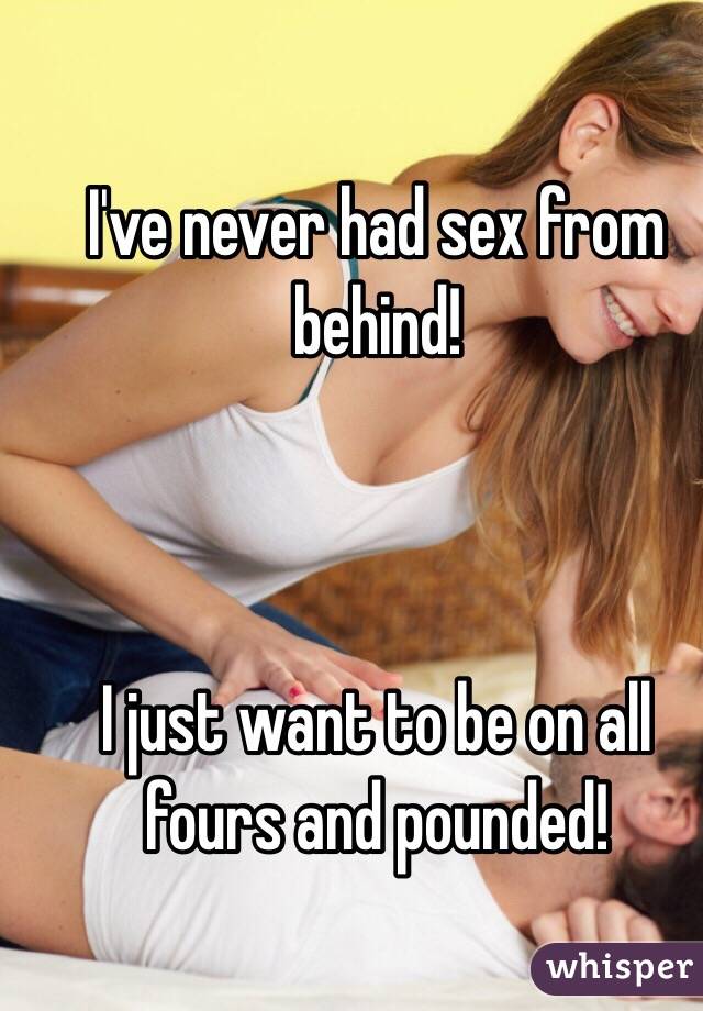 I've never had sex from behind! 



I just want to be on all fours and pounded! 
