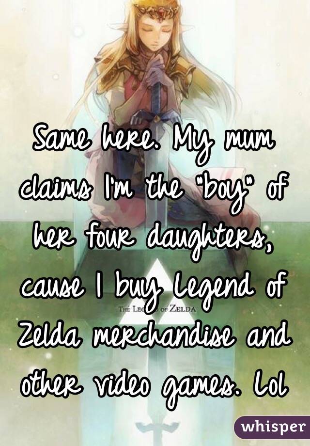 Same here. My mum claims I'm the "boy" of her four daughters, cause I buy Legend of Zelda merchandise and other video games. Lol 