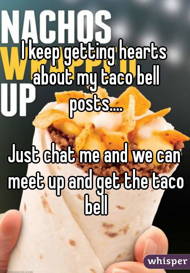 I keep getting hearts about my taco bell posts....

Just chat me and we can meet up and get the taco bell
