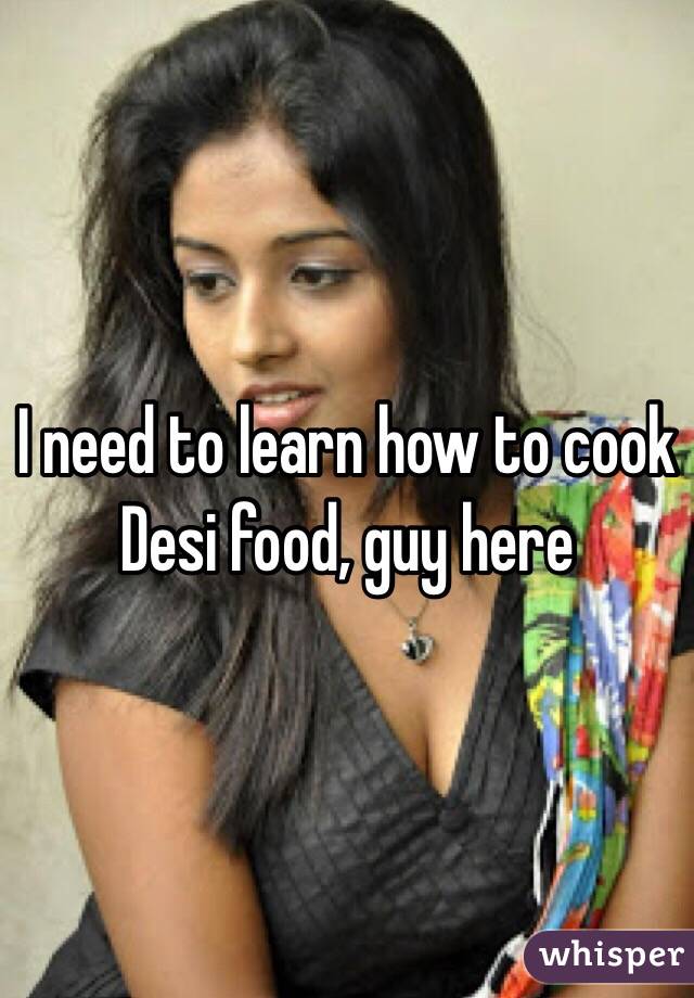 I need to learn how to cook Desi food, guy here