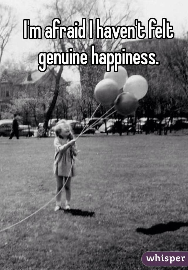 I'm afraid I haven't felt genuine happiness. 