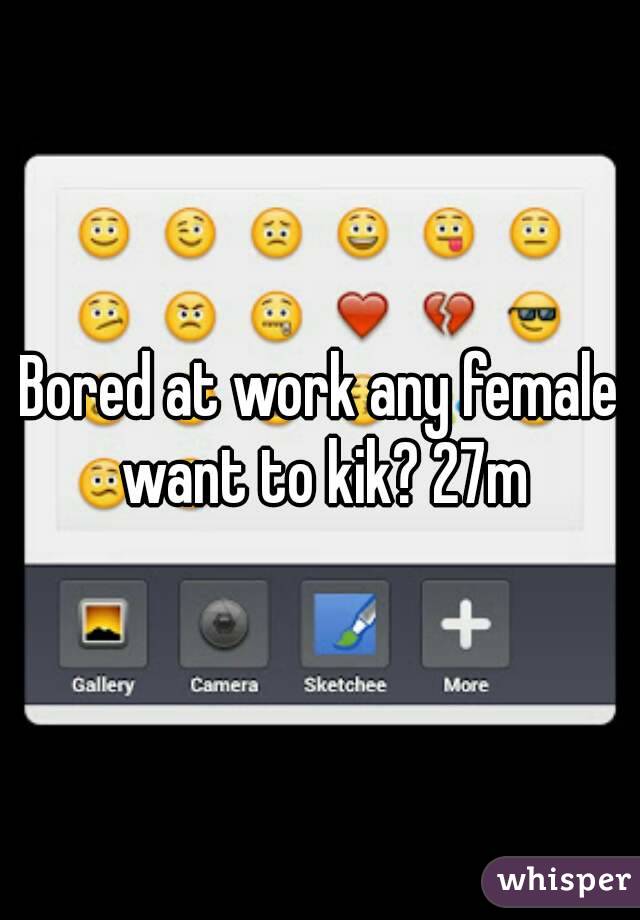 Bored at work any female want to kik? 27m