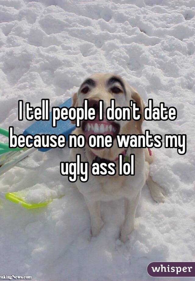 I tell people I don't date because no one wants my ugly ass lol