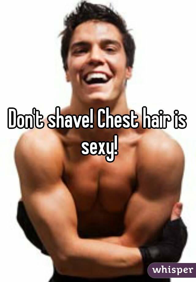 Don't shave! Chest hair is sexy!