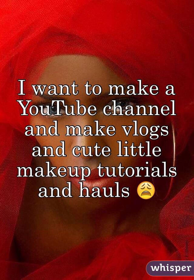 I want to make a YouTube channel and make vlogs and cute little makeup tutorials and hauls 😩 