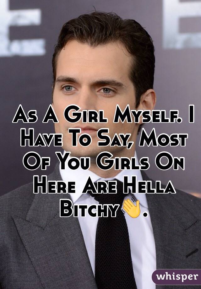 As A Girl Myself. I Have To Say, Most Of You Girls On Here Are Hella Bitchy👋.