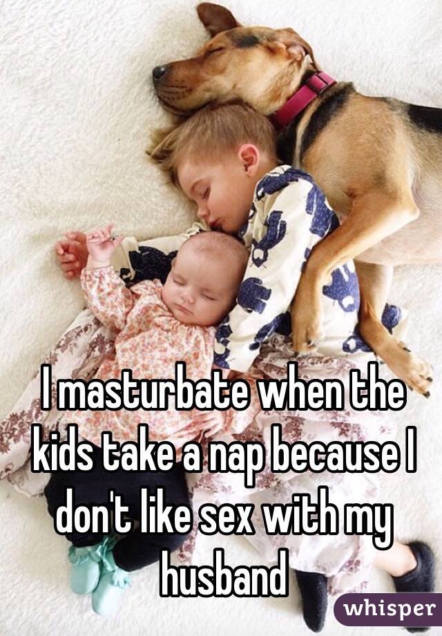 I masturbate when the kids take a nap because I don't like sex with my husband