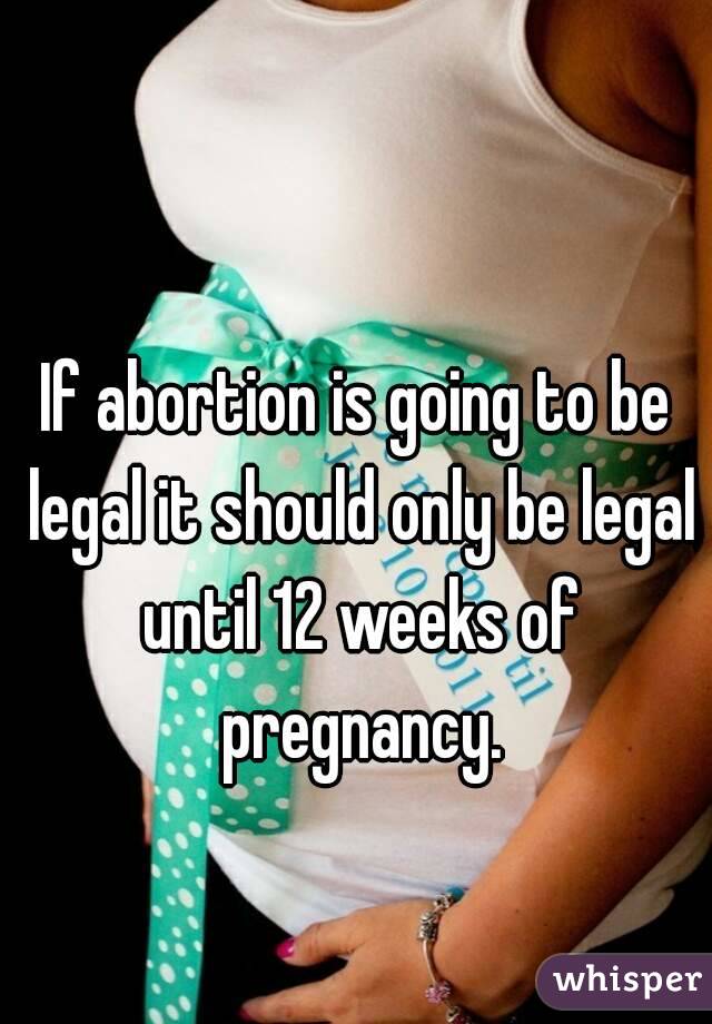 If abortion is going to be legal it should only be legal until 12 weeks of pregnancy.