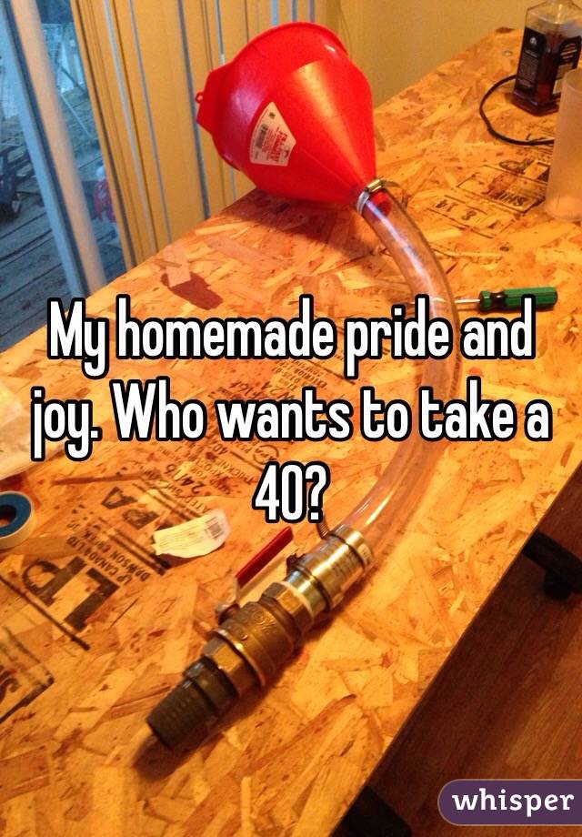My homemade pride and joy. Who wants to take a 40? 
