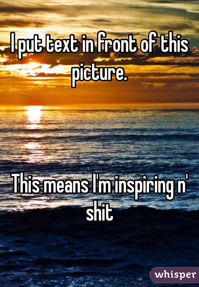 I put text in front of this picture.



This means I'm inspiring n' shit

