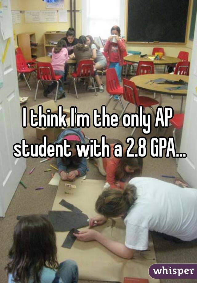 I think I'm the only AP student with a 2.8 GPA...