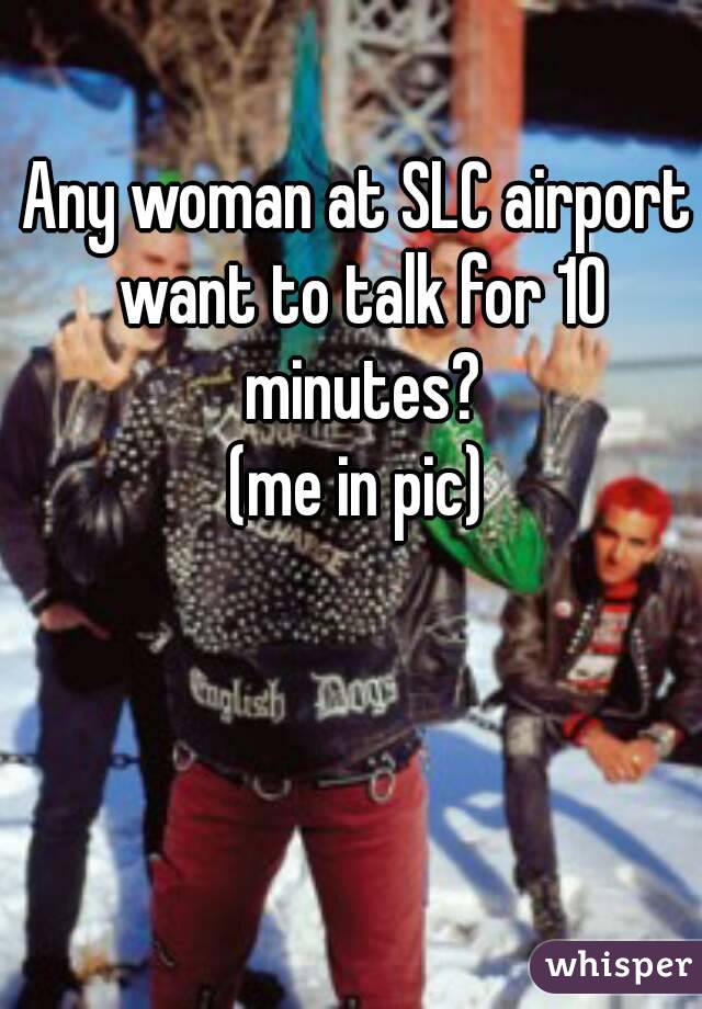 Any woman at SLC airport want to talk for 10 minutes?
(me in pic)