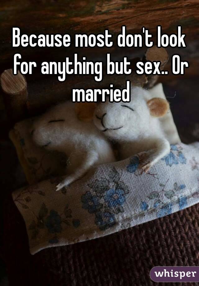 Because most don't look for anything but sex.. Or married