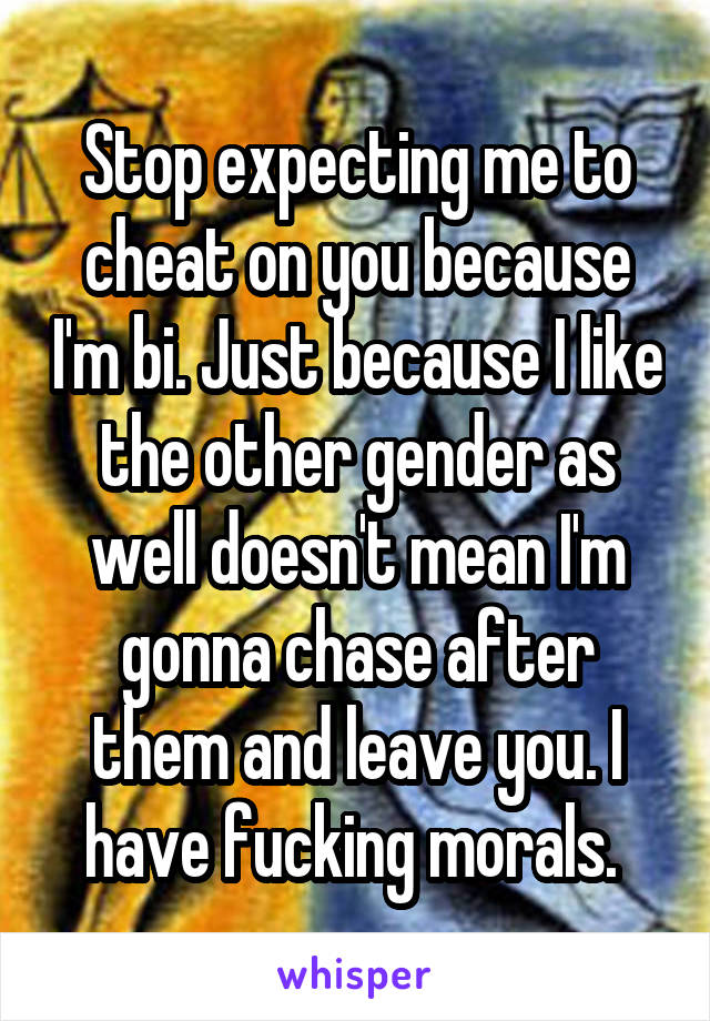 Stop expecting me to cheat on you because I'm bi. Just because I like the other gender as well doesn't mean I'm gonna chase after them and leave you. I have fucking morals. 