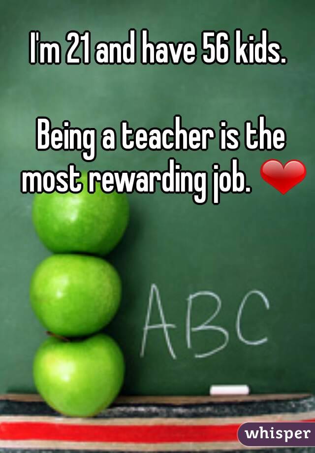 I'm 21 and have 56 kids. 

Being a teacher is the most rewarding job. ❤