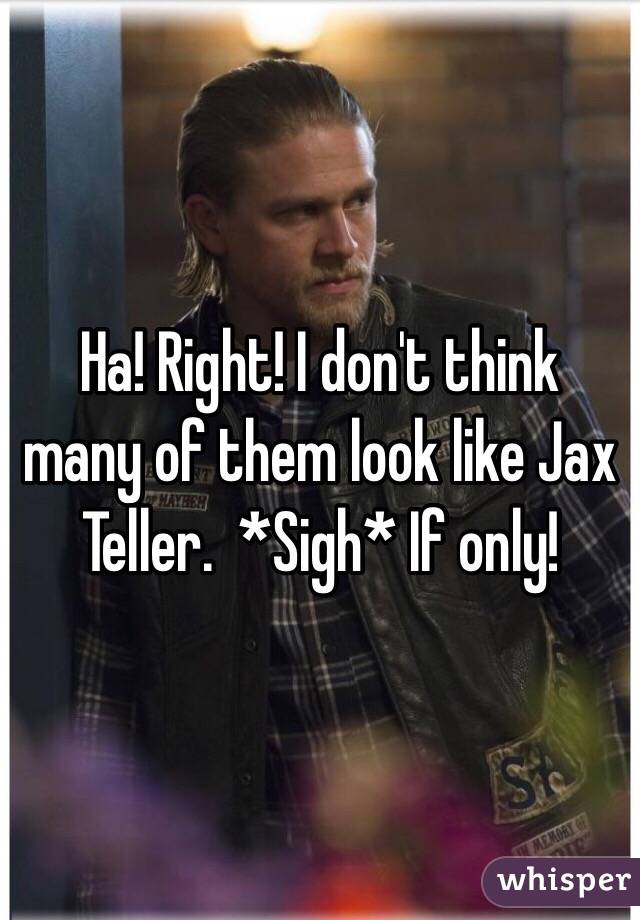 Ha! Right! I don't think many of them look like Jax Teller.  *Sigh* If only!
