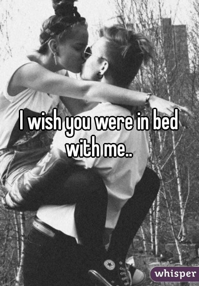 I wish you were in bed with me.. 