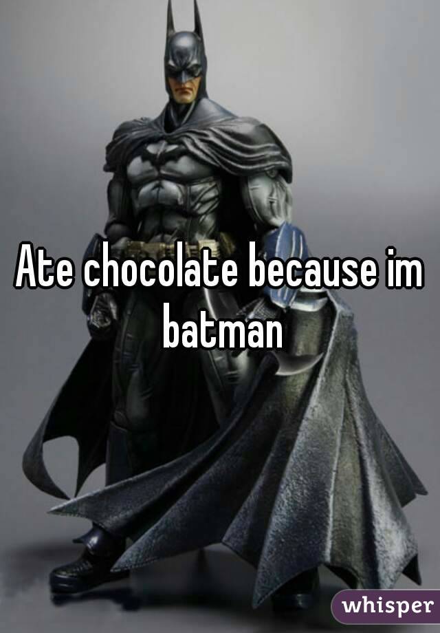 Ate chocolate because im batman