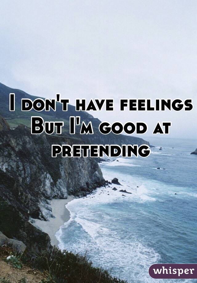 I don't have feelings 
But I'm good at pretending 