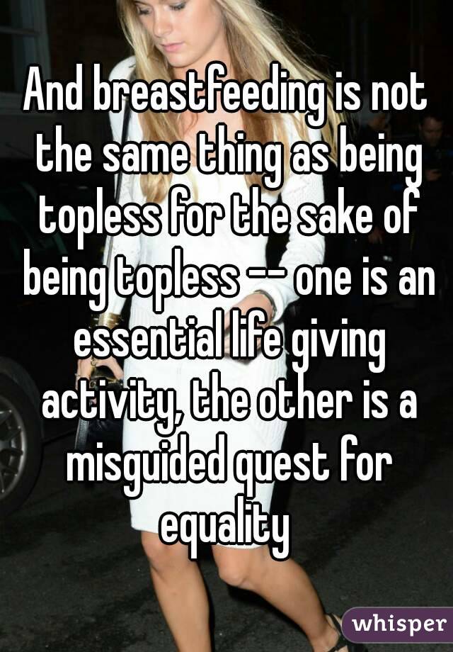 And breastfeeding is not the same thing as being topless for the sake of being topless -- one is an essential life giving activity, the other is a misguided quest for equality 