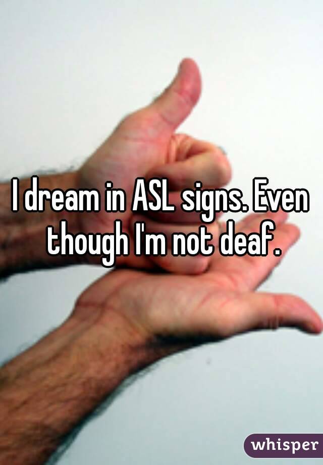 I dream in ASL signs. Even though I'm not deaf.