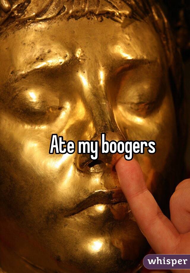 Ate my boogers