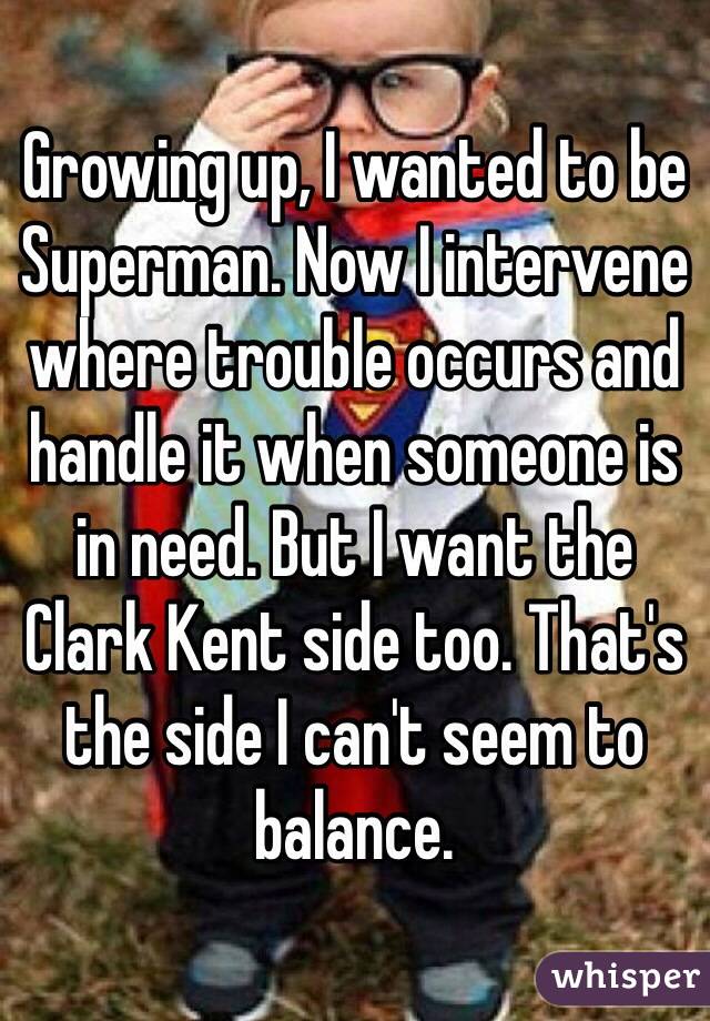 Growing up, I wanted to be Superman. Now I intervene where trouble occurs and handle it when someone is in need. But I want the Clark Kent side too. That's the side I can't seem to balance.