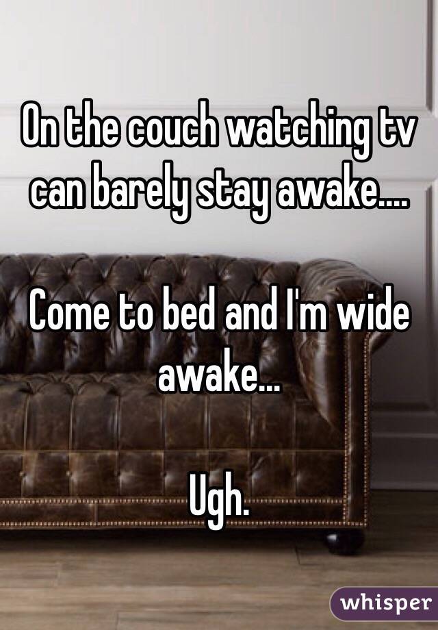 On the couch watching tv can barely stay awake....

 Come to bed and I'm wide awake... 

Ugh. 