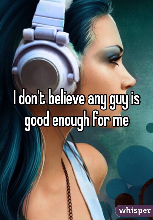 I don't believe any guy is good enough for me 