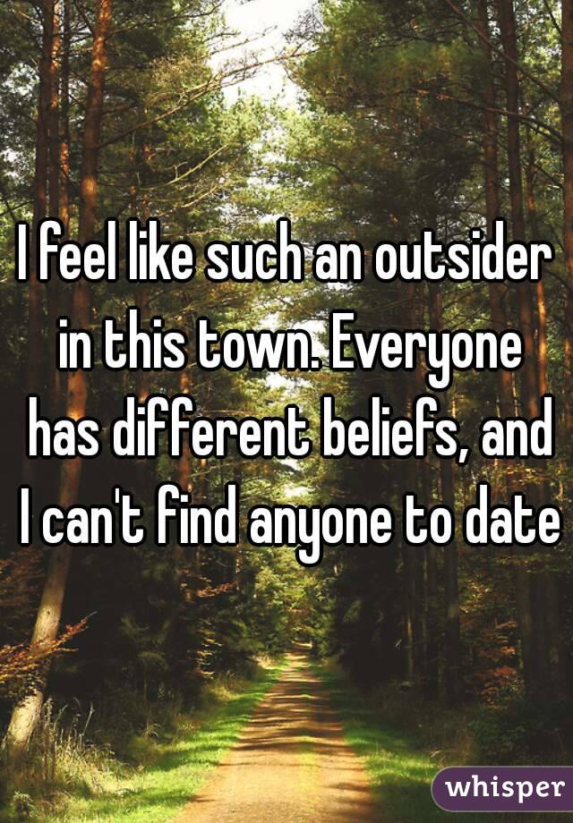 I feel like such an outsider in this town. Everyone has different beliefs, and I can't find anyone to date