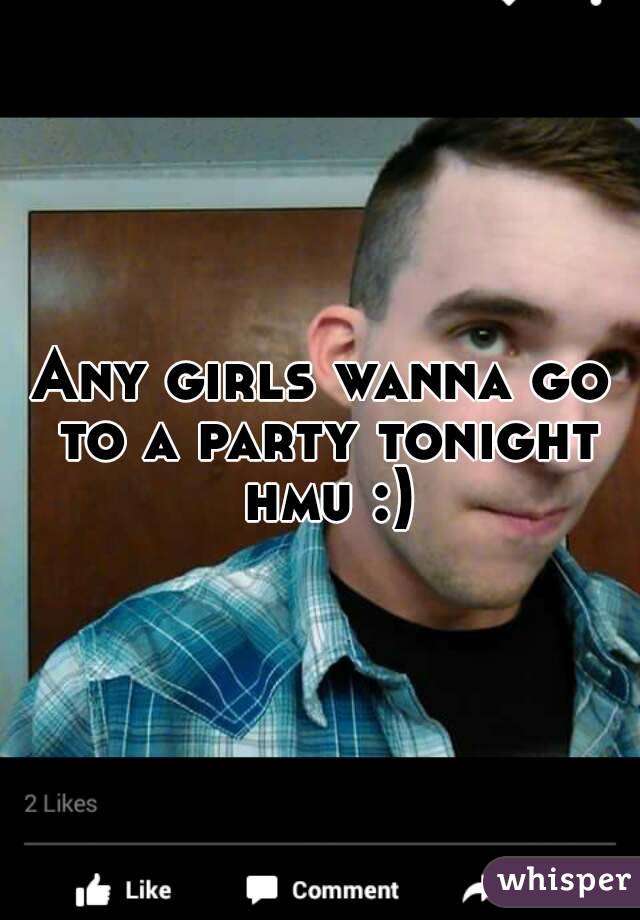 Any girls wanna go to a party tonight hmu :)