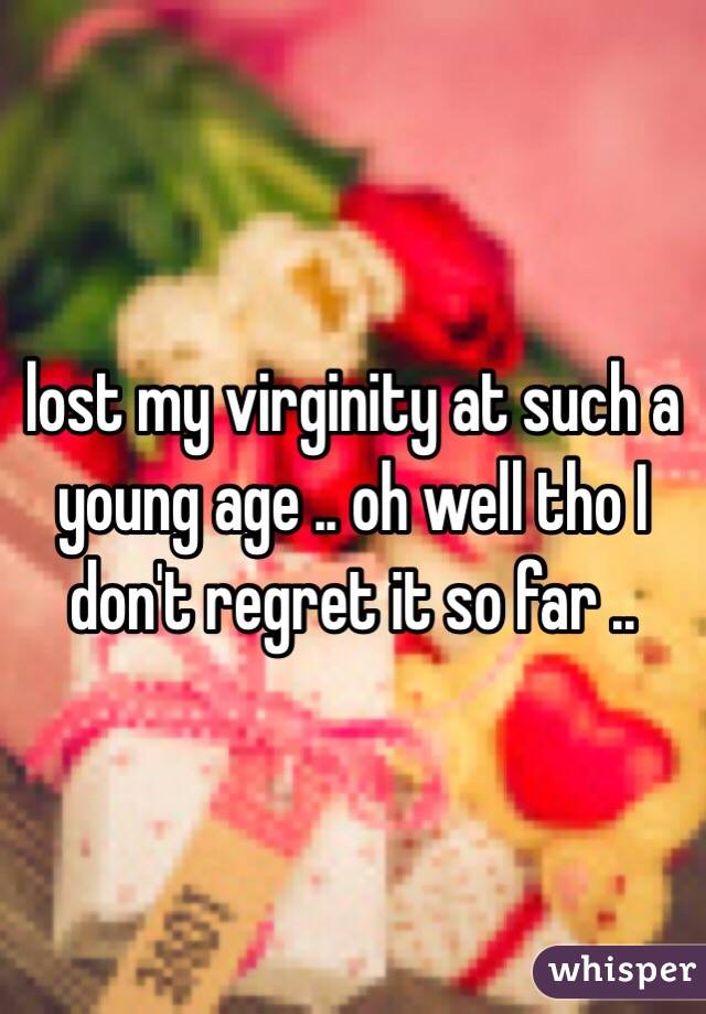 lost my virginity at such a young age .. oh well tho I don't regret it so far .. 
