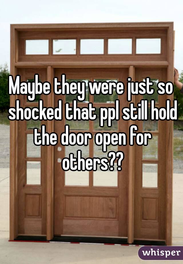 Maybe they were just so shocked that ppl still hold the door open for others??