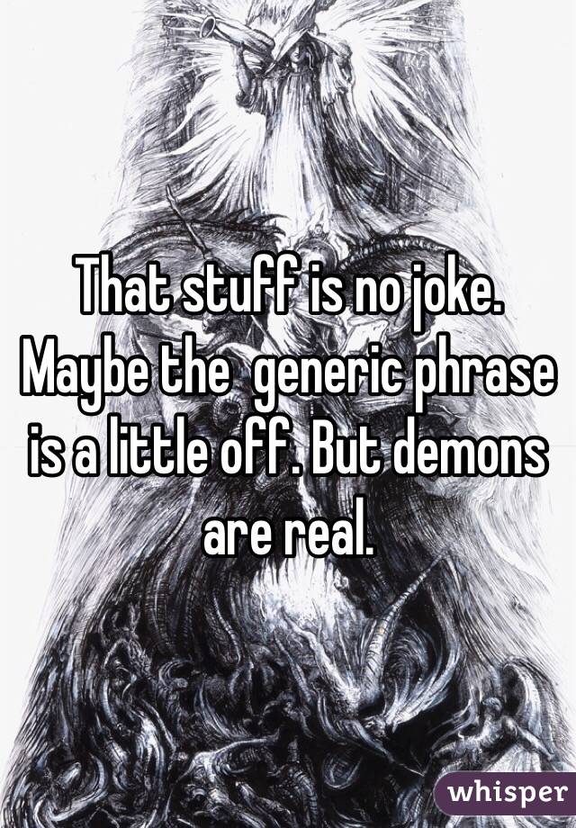 That stuff is no joke. Maybe the  generic phrase is a little off. But demons are real.