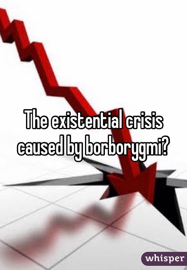 The existential crisis caused by borborygmi?