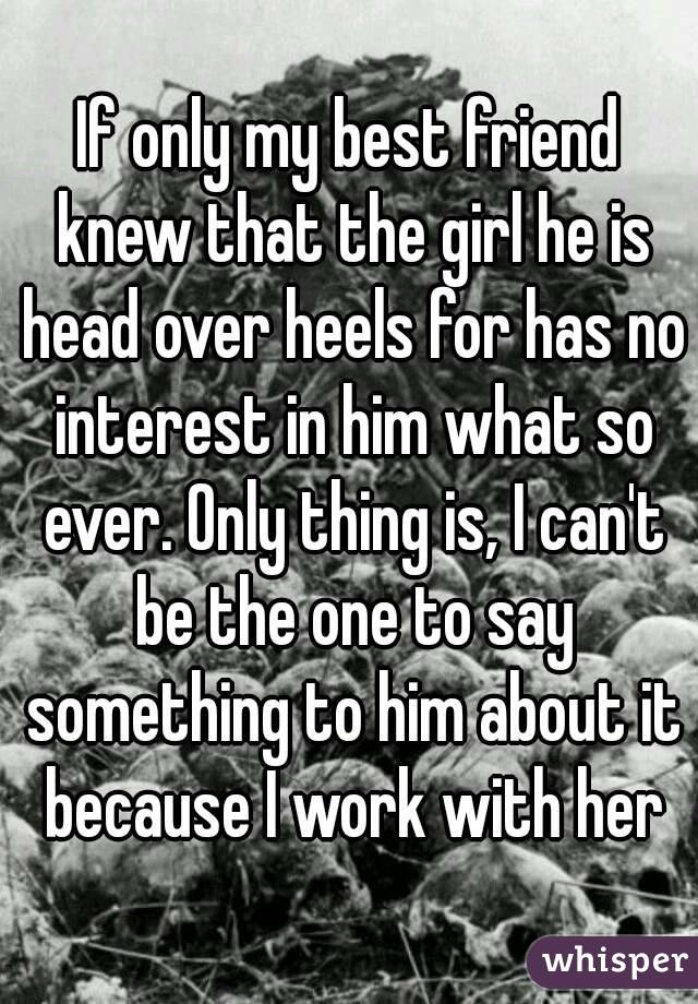 If only my best friend knew that the girl he is head over heels for has no interest in him what so ever. Only thing is, I can't be the one to say something to him about it because I work with her