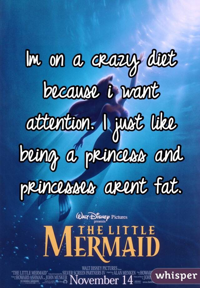Im on a crazy diet because i want attention. I just like being a princess and princesses arent fat. 