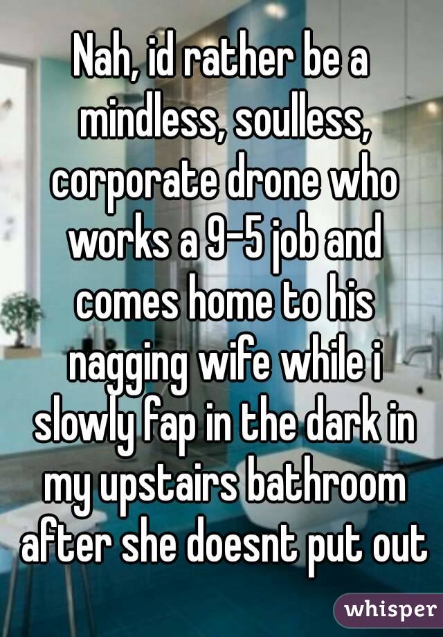 Nah, id rather be a mindless, soulless, corporate drone who works a 9-5 job and comes home to his nagging wife while i slowly fap in the dark in my upstairs bathroom after she doesnt put out