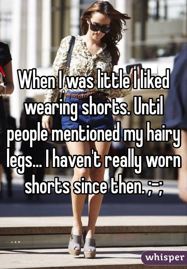 When I was little I liked wearing shorts. Until people mentioned my hairy legs... I haven't really worn shorts since then. ;-;