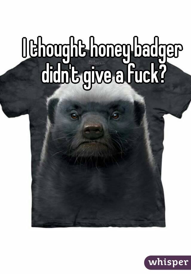 I thought honey badger didn't give a fuck?