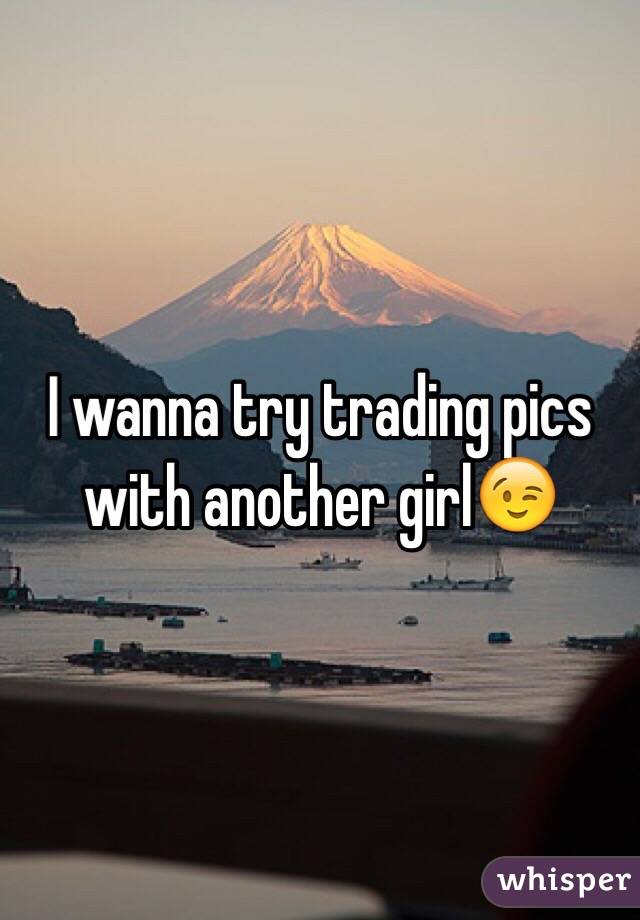 I wanna try trading pics with another girl😉