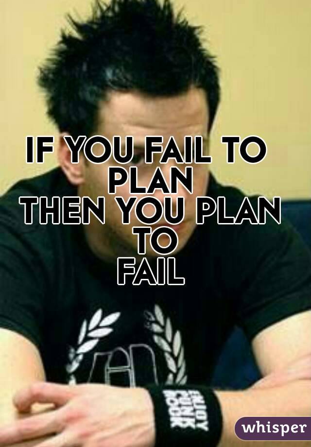 IF YOU FAIL TO 
PLAN
THEN YOU PLAN TO
FAIL