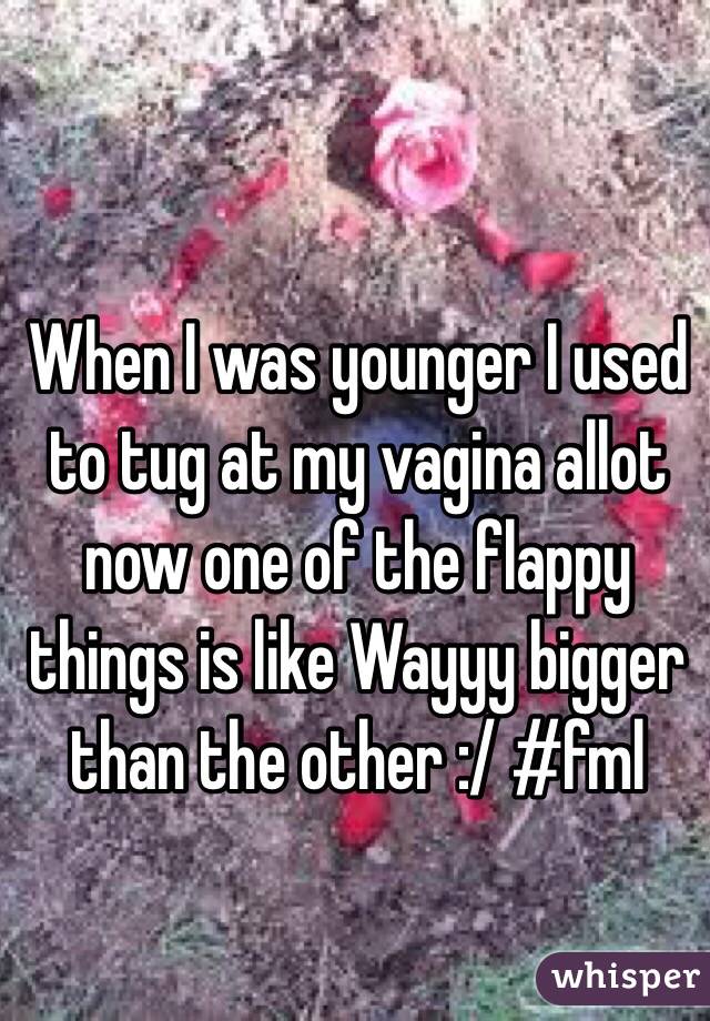 When I was younger I used to tug at my vagina allot now one of the flappy things is like Wayyy bigger than the other :/ #fml